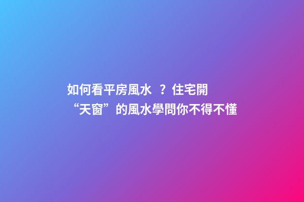 如何看平房風水？住宅開“天窗”的風水學問你不得不懂